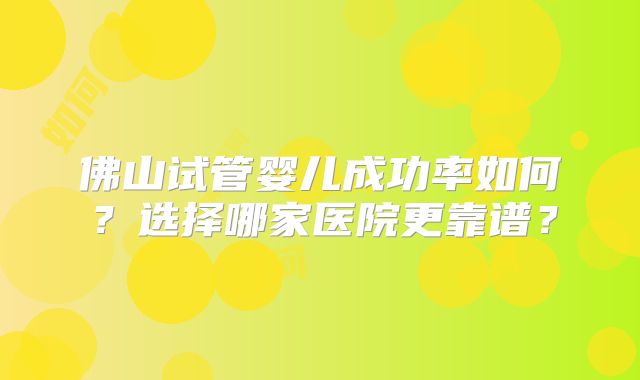 佛山试管婴儿成功率如何？选择哪家医院更靠谱？