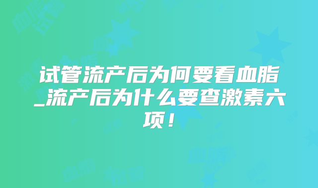 试管流产后为何要看血脂_流产后为什么要查激素六项！