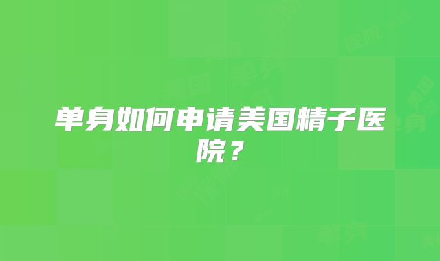 单身如何申请美国精子医院？