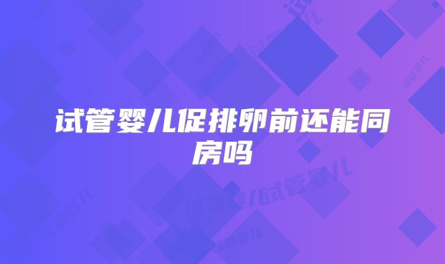 试管婴儿促排卵前还能同房吗