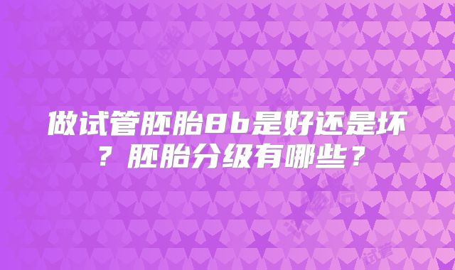 做试管胚胎8b是好还是坏？胚胎分级有哪些？