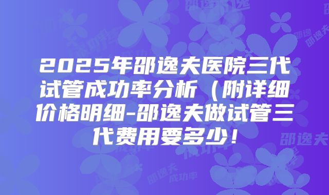 2025年邵逸夫医院三代试管成功率分析（附详细价格明细-邵逸夫做试管三代费用要多少！