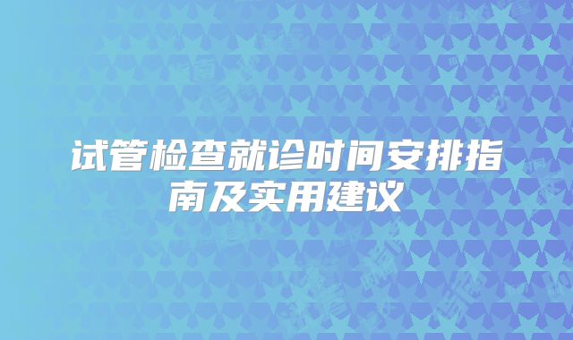 试管检查就诊时间安排指南及实用建议