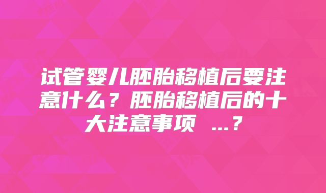 试管婴儿胚胎移植后要注意什么？胚胎移植后的十大注意事项 ...？