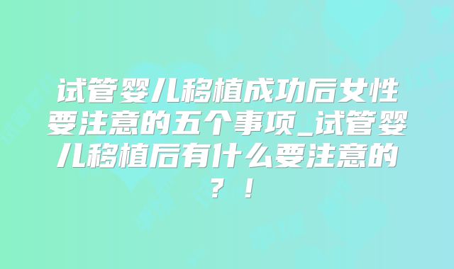 试管婴儿移植成功后女性要注意的五个事项_试管婴儿移植后有什么要注意的？！