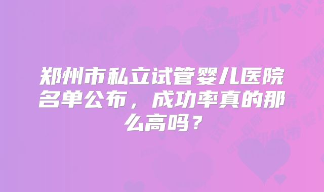 郑州市私立试管婴儿医院名单公布，成功率真的那么高吗？