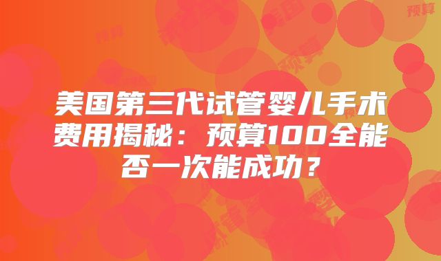 美国第三代试管婴儿手术费用揭秘：预算100全能否一次能成功？