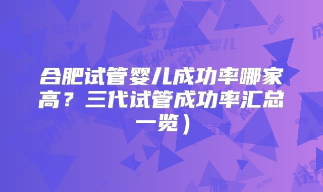 合肥试管婴儿成功率哪家高？三代试管成功率汇总一览）