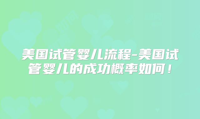 美国试管婴儿流程-美国试管婴儿的成功概率如何！