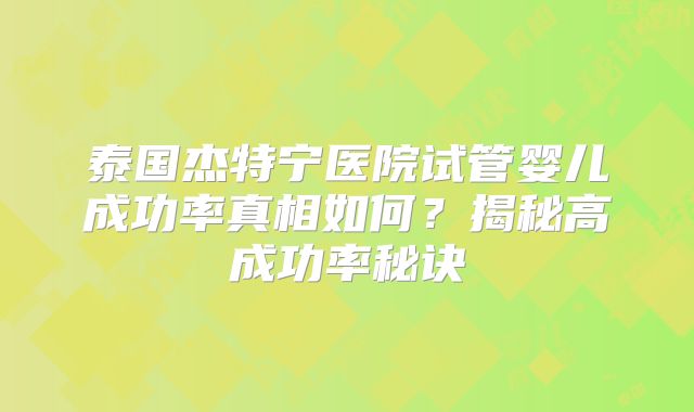 泰国杰特宁医院试管婴儿成功率真相如何?揭秘高成功率秘诀