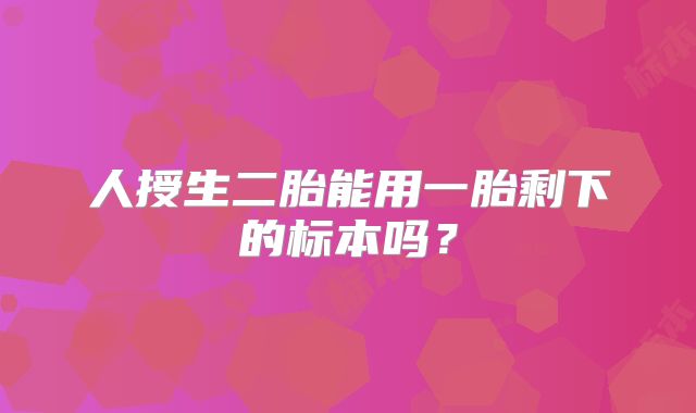 人授生二胎能用一胎剩下的标本吗？
