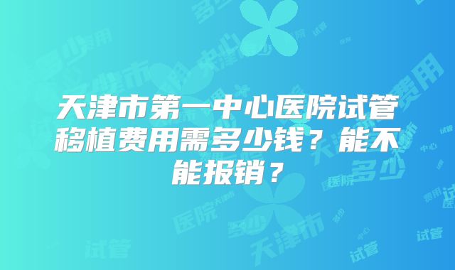 天津市第一中心医院试管移植费用需多少钱？能不能报销？