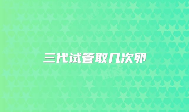 三代试管取几次卵