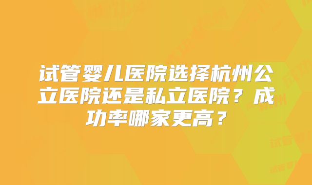试管婴儿医院选择杭州公立医院还是私立医院？成功率哪家更高？