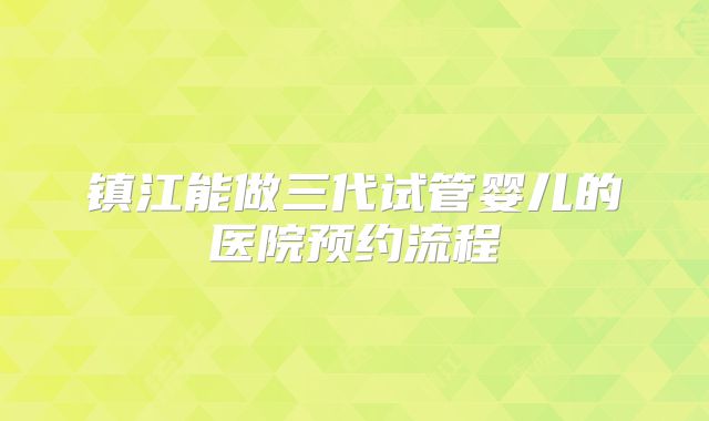 镇江能做三代试管婴儿的医院预约流程