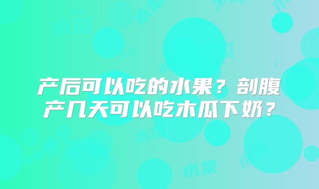产后可以吃的水果?剖腹产几天可以吃木瓜下奶?