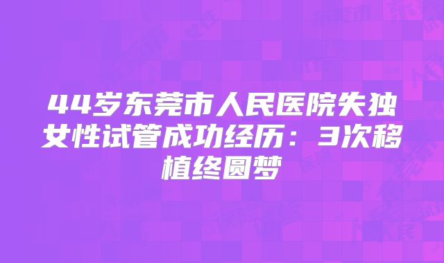 44岁东莞市人民医院失独女性试管成功经历：3次移植终圆梦