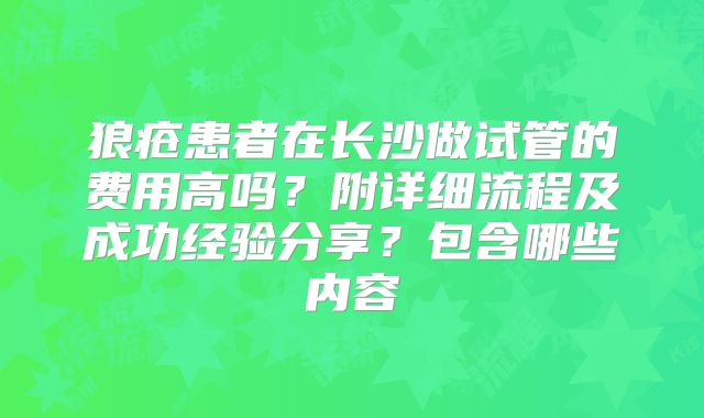 狼疮患者在长沙做试管的费用高吗？附详细流程及成功经验分享？包含哪些内容
