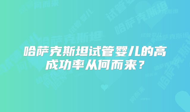 哈萨克斯坦试管婴儿的高成功率从何而来？