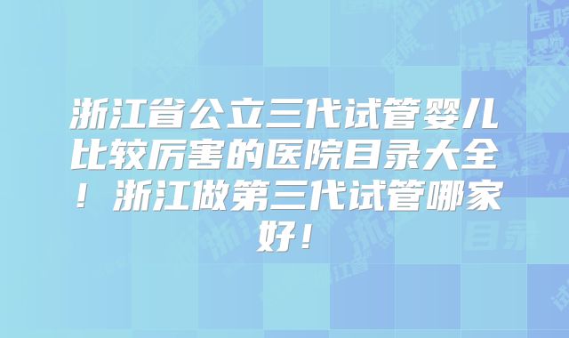 浙江省公立三代试管婴儿比较厉害的医院目录大全！浙江做第三代试管哪家好！