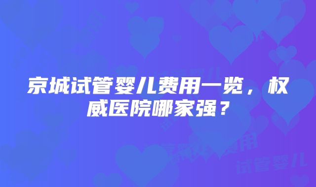 京城试管婴儿费用一览，权威医院哪家强？