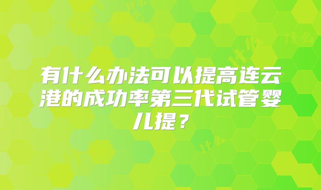 有什么办法可以提高连云港的成功率第三代试管婴儿提？