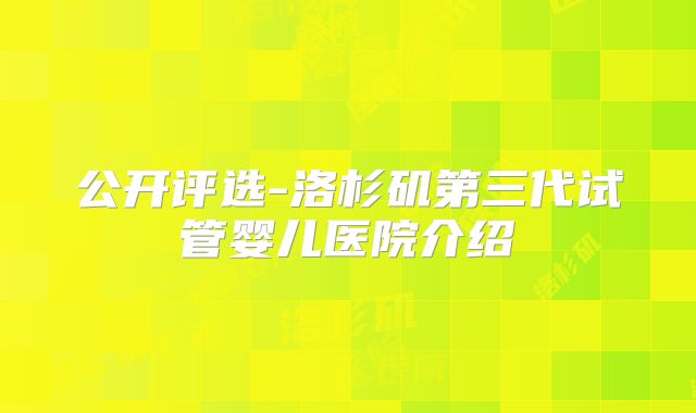 公开评选-洛杉矶第三代试管婴儿医院介绍
