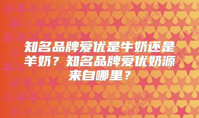 知名品牌爱优是牛奶还是羊奶？知名品牌爱优奶源来自哪里？