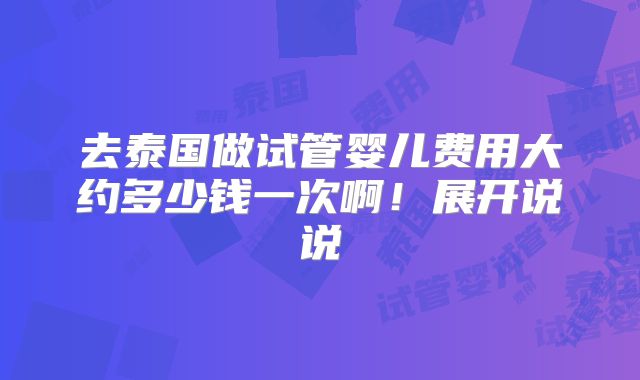 去泰国做试管婴儿费用大约多少钱一次啊！展开说说