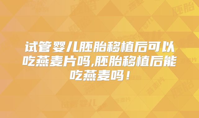 试管婴儿胚胎移植后可以吃燕麦片吗,胚胎移植后能吃燕麦吗!