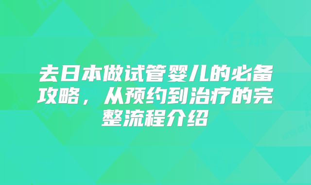 去日本做试管婴儿的必备攻略，从预约到治疗的完整流程介绍