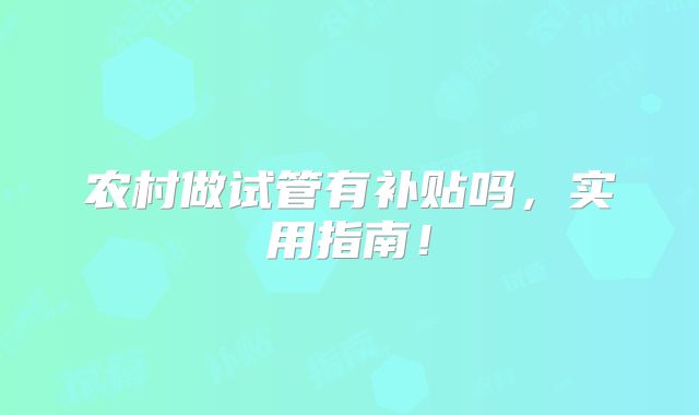 农村做试管有补贴吗,实用指南!