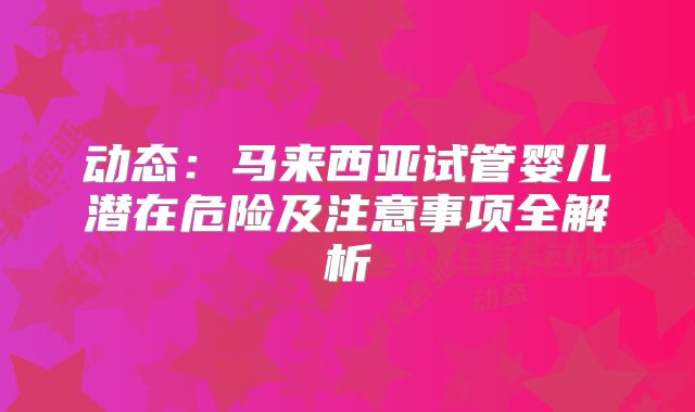 动态：马来西亚试管婴儿潜在危险及注意事项全解析