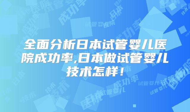 全面分析日本试管婴儿医院成功率,日本做试管婴儿技术怎样！