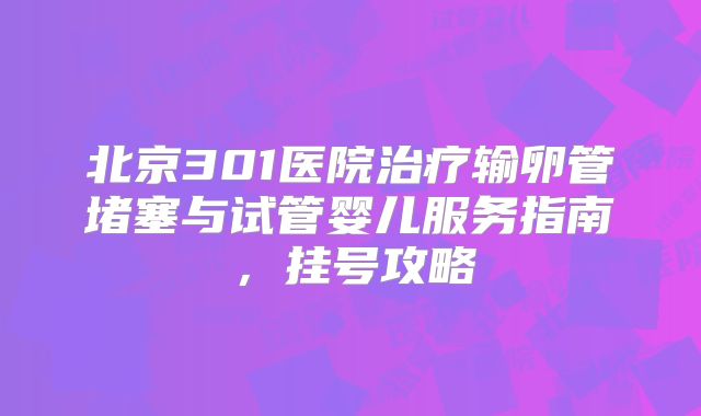 北京301医院治疗输卵管堵塞与试管婴儿服务指南，挂号攻略