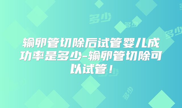 输卵管切除后试管婴儿成功率是多少-输卵管切除可以试管！