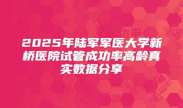 2025年陆军军医大学新桥医院试管成功率高龄真实数据分享