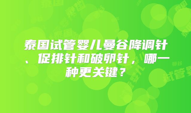 泰国试管婴儿曼谷降调针、促排针和破卵针，哪一种更关键？