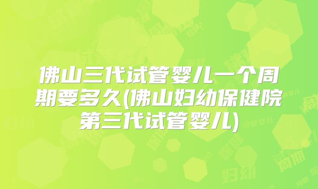 佛山三代试管婴儿一个周期要多久(佛山妇幼保健院第三代试管婴儿)