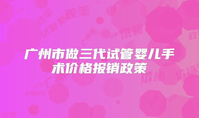 广州市做三代试管婴儿手术价格报销政策