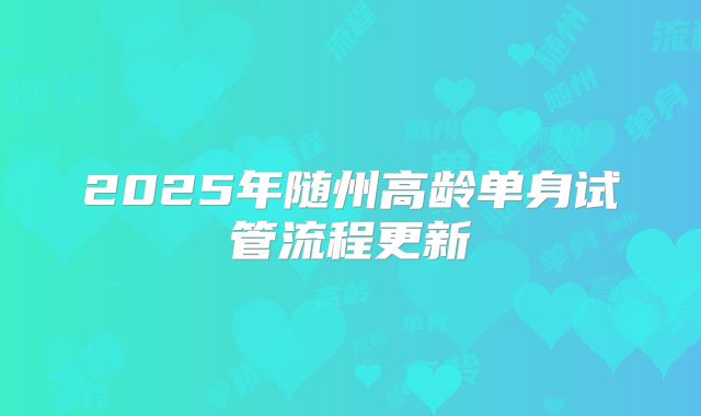 2025年随州高龄单身试管流程更新