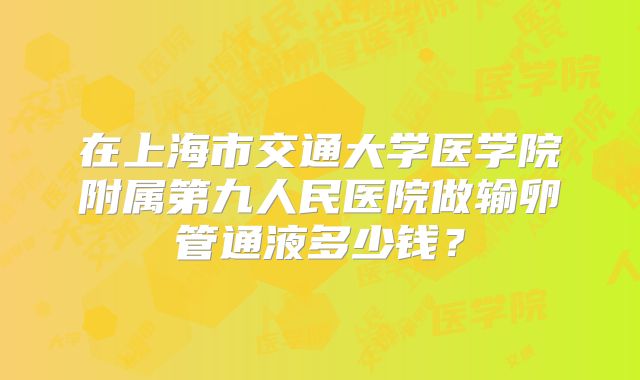 在上海市交通大学医学院附属第九人民医院做输卵管通液多少钱？