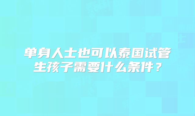 单身人士也可以泰国试管生孩子需要什么条件？