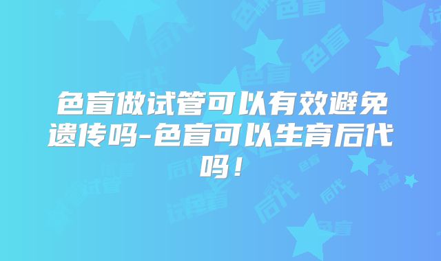 色盲做试管可以有效避免遗传吗-色盲可以生育后代吗！