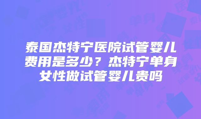 泰国杰特宁医院试管婴儿费用是多少？杰特宁单身女性做试管婴儿贵吗