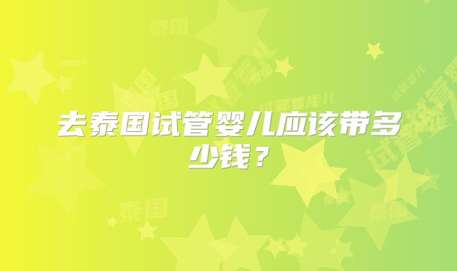 去泰国试管婴儿应该带多少钱？
