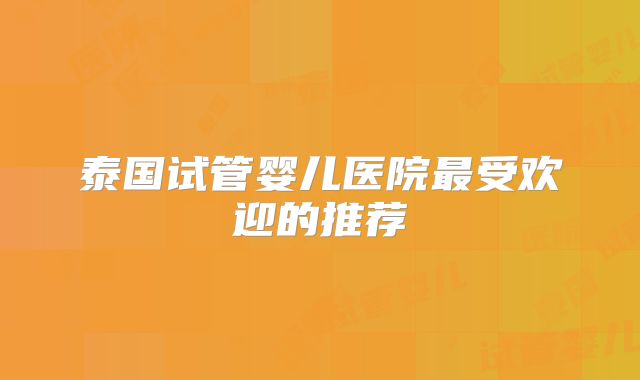 泰国试管婴儿医院最受欢迎的推荐
