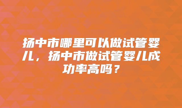 扬中市哪里可以做试管婴儿，扬中市做试管婴儿成功率高吗？