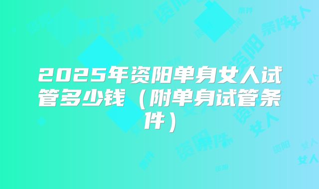 2025年资阳单身女人试管多少钱（附单身试管条件）