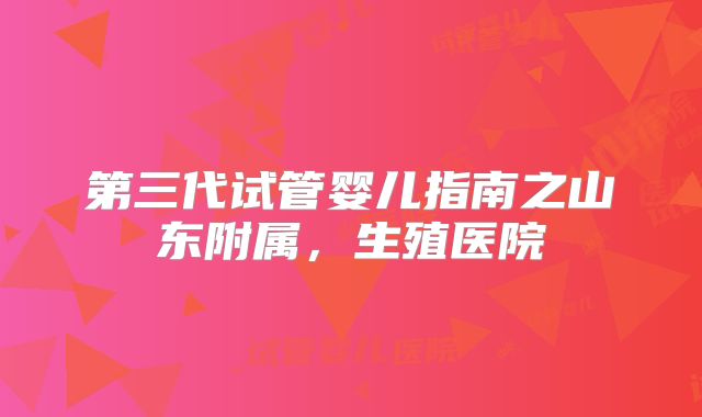 第三代试管婴儿指南之山东附属，生殖医院